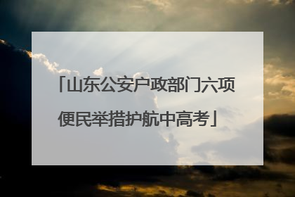 山东公安户政部门六项便民举措护航中高考
