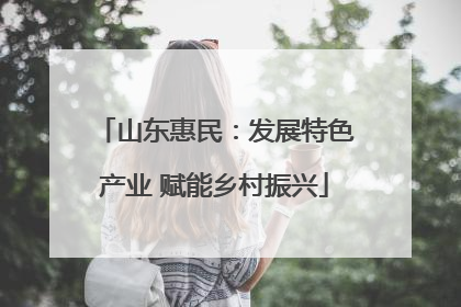 山东惠民：发展特色产业 赋能乡村振兴