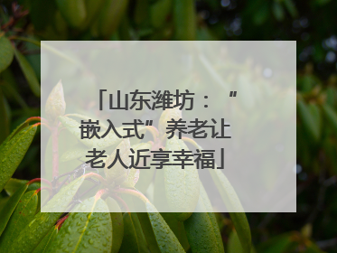 山东潍坊：“嵌入式”养老让老人近享幸福