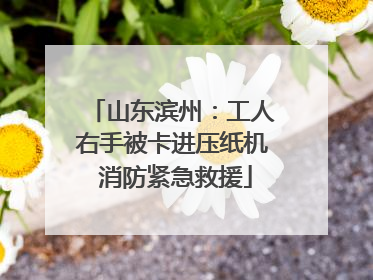 山东滨州：工人右手被卡进压纸机 消防紧急救援