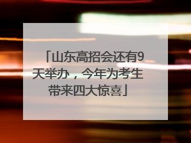 山东高招会还有9天举办，今年为考生带来四大惊喜