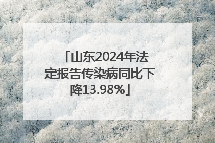 山东2024年法定报告传染病同比下降13.98%