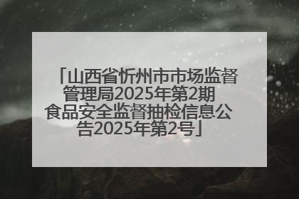 山西省忻州市市场监督管理局2025年第2期食品安全监督抽检信息公告2025年第2号