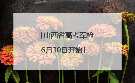 山西省高考军检6月30日开始