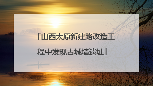 山西太原新建路改造工程中发现古城墙遗址