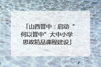 山西晋中：启动“何以晋中”大中小学思政精品课程建设