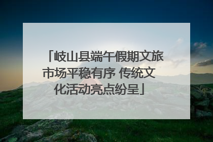 岐山县端午假期文旅市场平稳有序 传统文化活动亮点纷呈