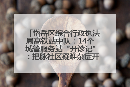 岱岳区综合行政执法局高铁站中队：14个城管服务站“开诊记”：把脉社区疑难杂症开出治理良方