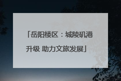 岳阳楼区：城陵矶港升级 助力文旅发展
