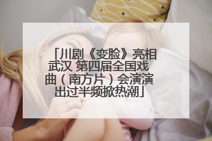 川剧《变脸》亮相武汉 第四届全国戏曲（南方片）会演演出过半频掀热潮