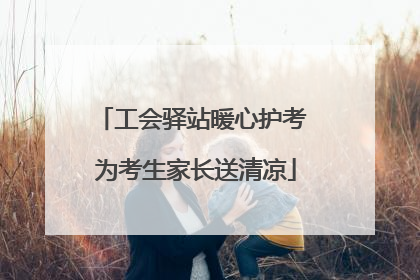 工会驿站暖心护考 为考生家长送清凉