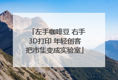 左手咖啡豆 右手3D打印 年轻创客把市集变成实验室