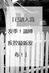 已进入高发季！淄博疾控最新发布！