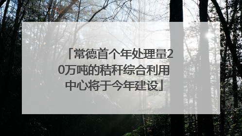 常德首个年处理量20万吨的秸秆综合利用中心将于今年建设