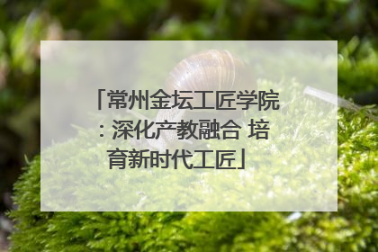 常州金坛工匠学院：深化产教融合 培育新时代工匠