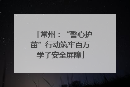常州：“警心护苗”行动筑牢百万学子安全屏障