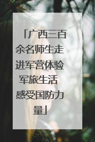 广西三百余名师生走进军营体验军旅生活 感受国防力量