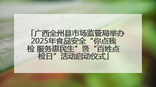 广西全州县市场监管局举办2025年食品安全“你点我检 服务惠民生”暨“百姓点检日”活动启动仪式