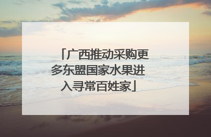 广西推动采购更多东盟国家水果进入寻常百姓家