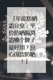 年度防晒霜分享：平价防晒隔离霜哪个牌子最好用？良心国货防晒！