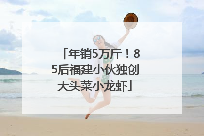 年销5万斤！85后福建小伙独创大头菜小龙虾