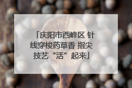 庆阳市西峰区 针线穿梭药草香 指尖技艺“活”起来