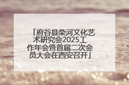 府谷县荣河文化艺术研究会2025工作年会暨首届二次会员大会在西安召开