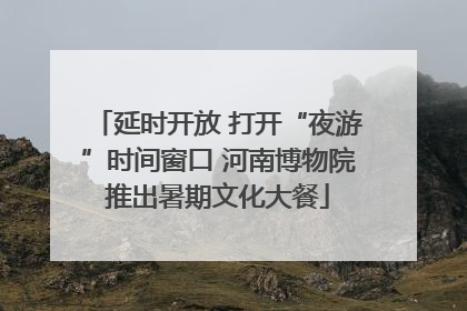 延时开放 打开“夜游”时间窗口 河南博物院推出暑期文化大餐