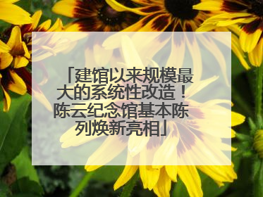 建馆以来规模最大的系统性改造！陈云纪念馆基本陈列焕新亮相