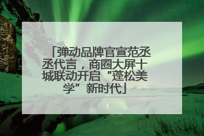 弹动品牌官宣范丞丞代言，商圈大屏十城联动开启“蓬松美学”新时代