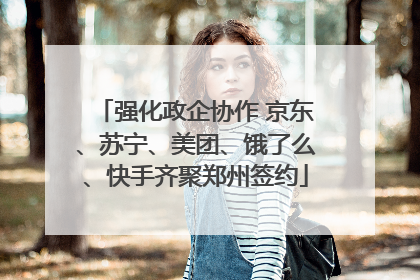 强化政企协作 京东、苏宁、美团、饿了么、快手齐聚郑州签约