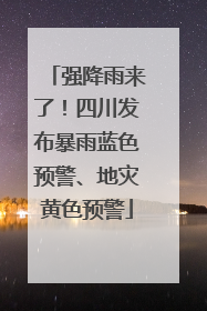 强降雨来了！四川发布暴雨蓝色预警、地灾黄色预警