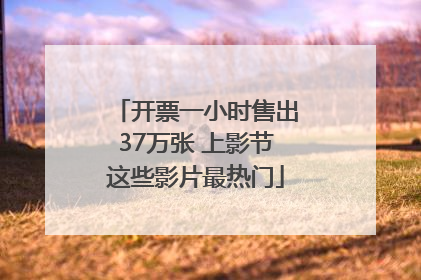 开票一小时售出37万张 上影节这些影片最热门