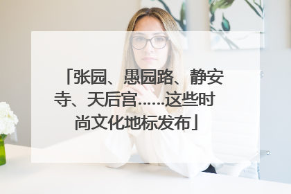张园、愚园路、静安寺、天后宫……这些时尚文化地标发布