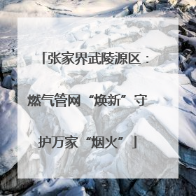 张家界武陵源区：燃气管网“焕新”守护万家“烟火”