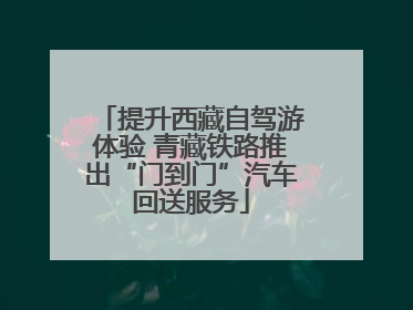 提升西藏自驾游体验 青藏铁路推出“门到门”汽车回送服务