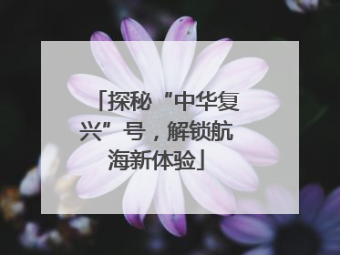 探秘“中华复兴”号，解锁航海新体验