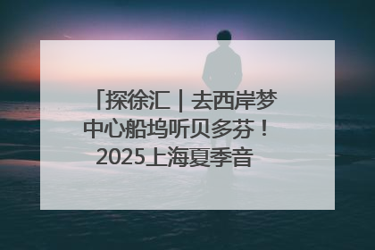 探徐汇｜去西岸梦中心船坞听贝多芬！2025上海夏季音乐节公布节目阵容