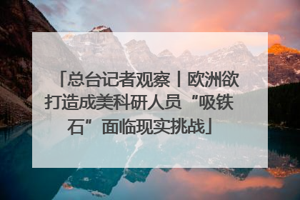 总台记者观察丨欧洲欲打造成美科研人员“吸铁石”面临现实挑战