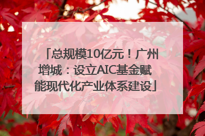 总规模10亿元！广州增城：设立AIC基金赋能现代化产业体系建设