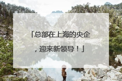 总部在上海的央企，迎来新领导！