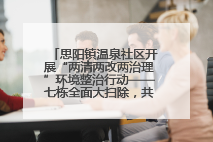 思阳镇温泉社区开展“两清两改两治理”环境整治行动——七栋全面大扫除，共建洁净家园