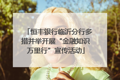 恒丰银行临沂分行多措并举开展“金融知识万里行”宣传活动