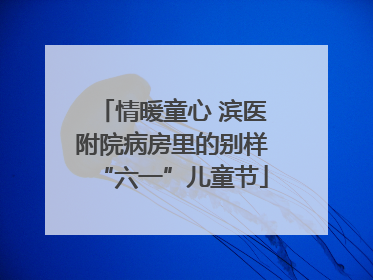 情暖童心 滨医附院病房里的别样“六一”儿童节