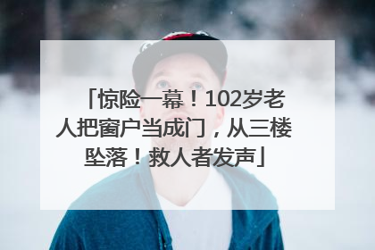 惊险一幕！102岁老人把窗户当成门，从三楼坠落！救人者发声
