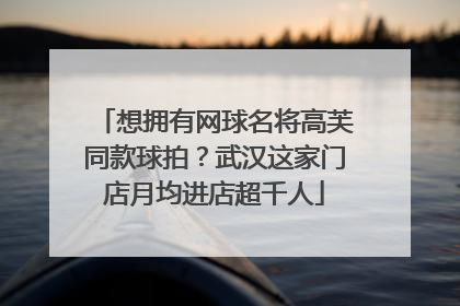 想拥有网球名将高芙同款球拍？武汉这家门店月均进店超千人