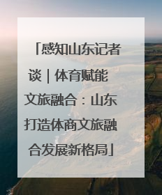 感知山东记者谈｜体育赋能 文旅融合：山东打造体商文旅融合发展新格局