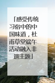 感受传统习俗中的中国味道，杜甫草堂端午活动融入非遗主题