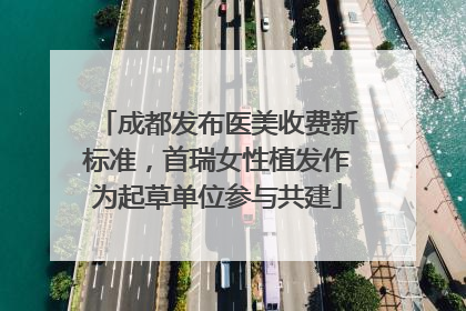 成都发布医美收费新标准，首瑞女性植发作为起草单位参与共建