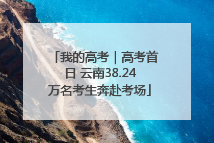 我的高考｜高考首日 云南38.24万名考生奔赴考场